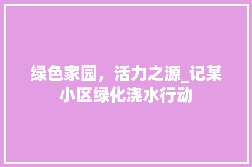 绿色家园，活力之源_记某小区绿化浇水行动