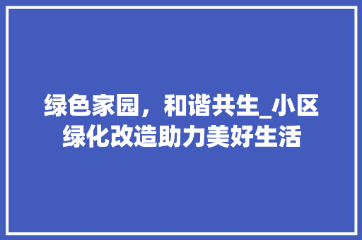 绿色家园，和谐共生_小区绿化改造助力美好生活 土壤选择