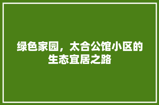 绿色家园，太合公馆小区的生态宜居之路