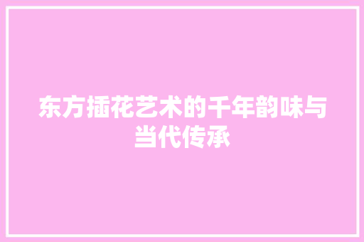 东方插花艺术的千年韵味与当代传承 植物养护
