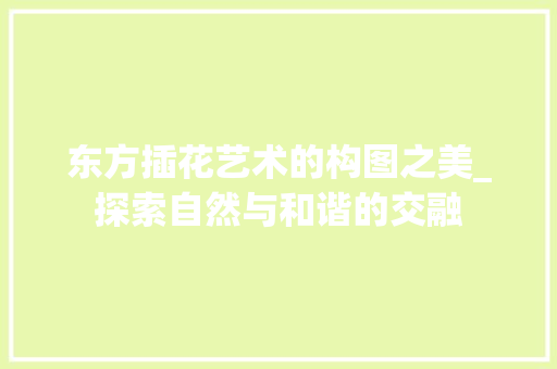 东方插花艺术的构图之美_探索自然与和谐的交融 土壤管理