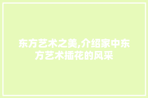 东方艺术之美,介绍家中东方艺术插花的风采 养护技巧