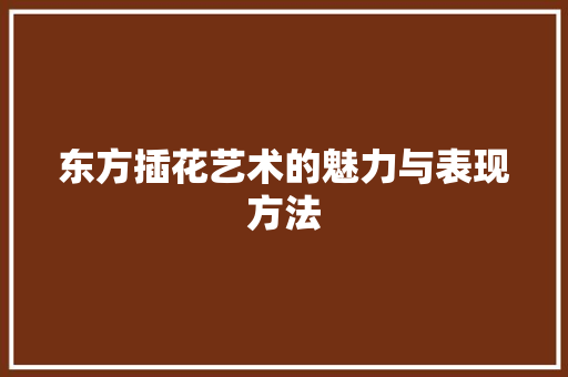 东方插花艺术的魅力与表现方法 观叶植物