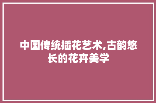 中国传统插花艺术,古韵悠长的花卉美学 植物养护