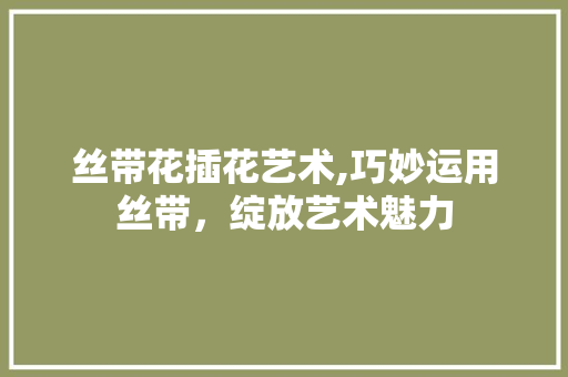 丝带花插花艺术,巧妙运用丝带，绽放艺术魅力
