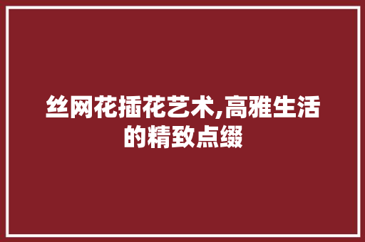 丝网花插花艺术,高雅生活的精致点缀