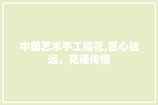 中国艺术手工插花,匠心独运，花语传情 施肥方法
