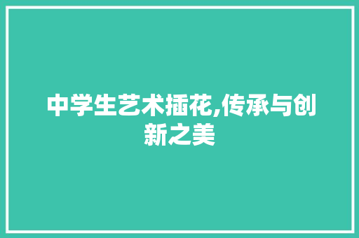 中学生艺术插花,传承与创新之美