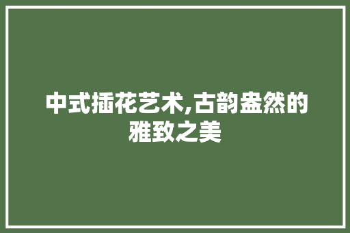 中式插花艺术,古韵盎然的雅致之美 修剪技巧