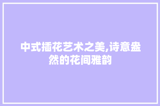 中式插花艺术之美,诗意盎然的花间雅韵 施肥方法
