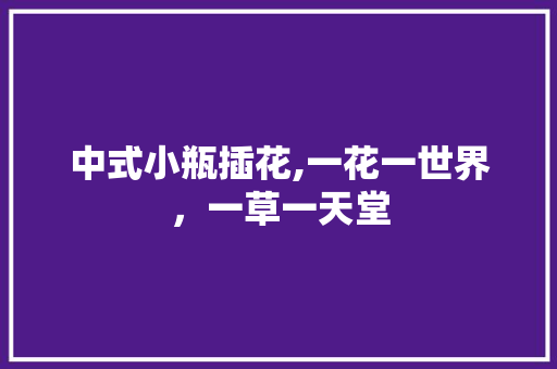 中式小瓶插花,一花一世界，一草一天堂