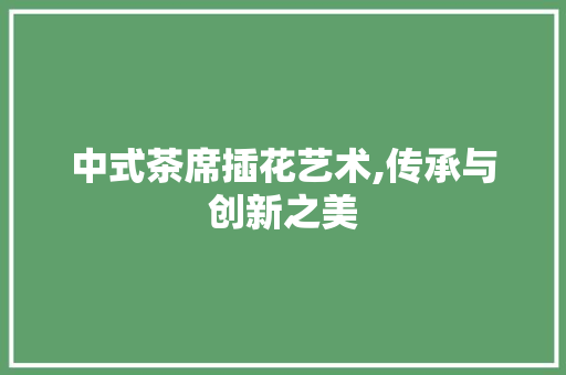 中式茶席插花艺术,传承与创新之美