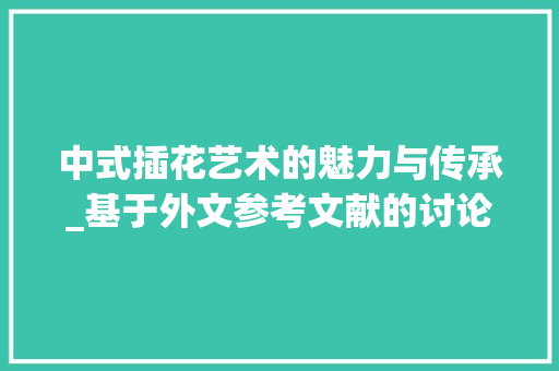 中式插花艺术的魅力与传承_基于外文参考文献的讨论 修剪技巧
