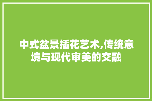 中式盆景插花艺术,传统意境与现代审美的交融 植物养护
