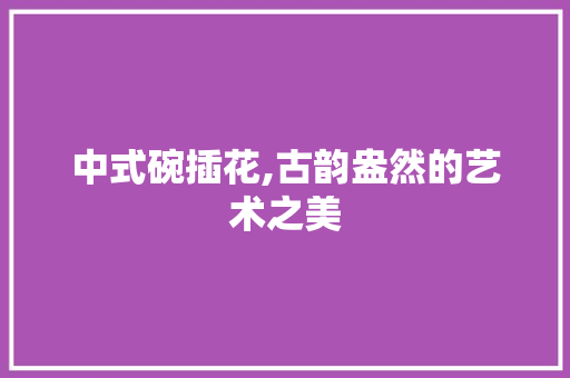 中式碗插花,古韵盎然的艺术之美