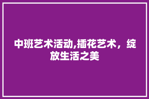 中班艺术活动,插花艺术，绽放生活之美