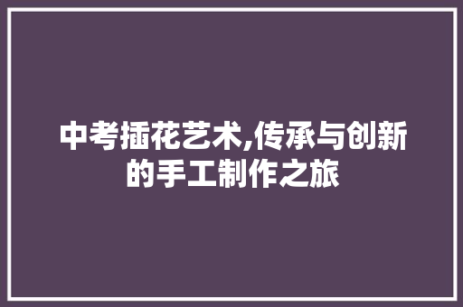 中考插花艺术,传承与创新的手工制作之旅 灌溉技术