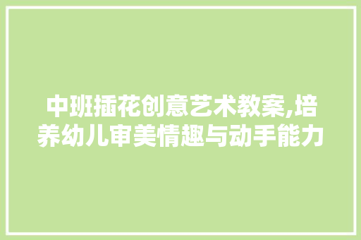 中班插花创意艺术教案,培养幼儿审美情趣与动手能力 灌溉方法
