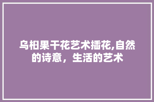 乌桕果干花艺术插花,自然的诗意，生活的艺术