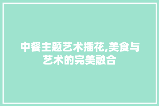 中餐主题艺术插花,美食与艺术的完美融合