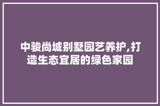 中骏尚城别墅园艺养护,打造生态宜居的绿色家园