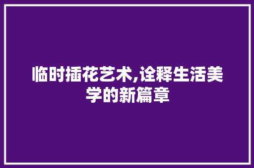 临时插花艺术,诠释生活美学的新篇章 花卉