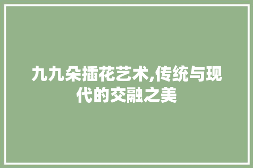 九九朵插花艺术,传统与现代的交融之美