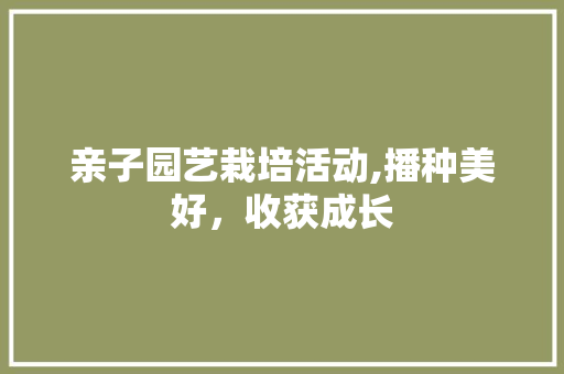 亲子园艺栽培活动,播种美好，收获成长