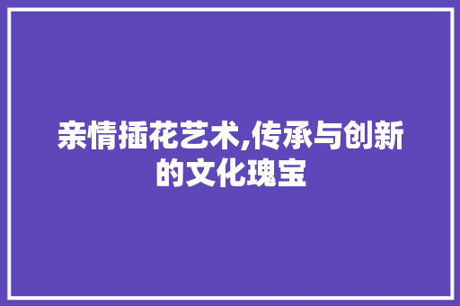 亲情插花艺术,传承与创新的文化瑰宝 植物分类