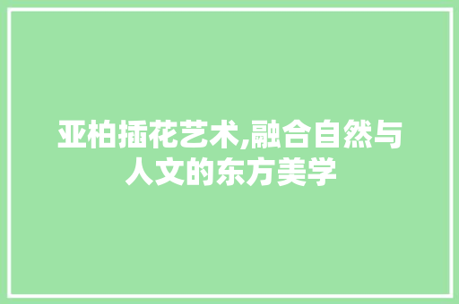 亚柏插花艺术,融合自然与人文的东方美学 修剪技巧