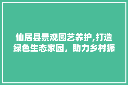 仙居县景观园艺养护,打造绿色生态家园，助力乡村振兴
