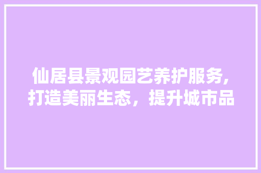 仙居县景观园艺养护服务,打造美丽生态，提升城市品质
