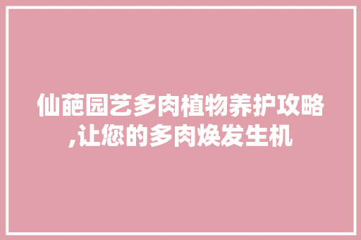 仙葩园艺多肉植物养护攻略,让您的多肉焕发生机 植物栽培