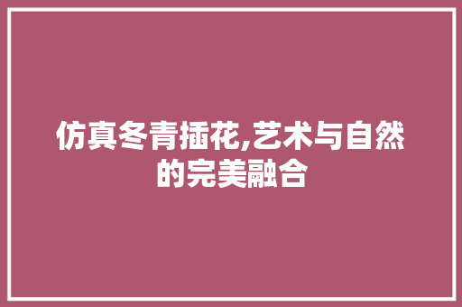 仿真冬青插花,艺术与自然的完美融合