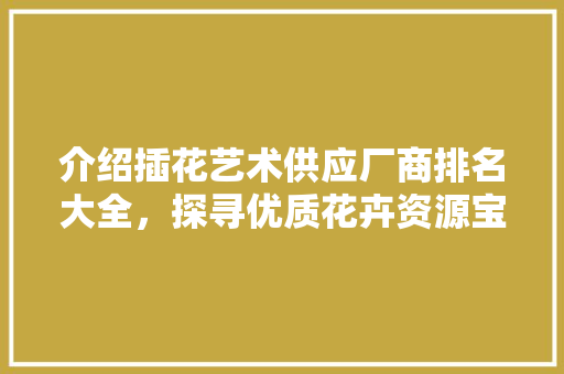 介绍插花艺术供应厂商排名大全，探寻优质花卉资源宝藏
