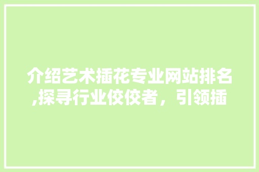 介绍艺术插花专业网站排名,探寻行业佼佼者，引领插花艺术新风尚
