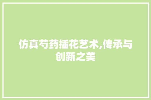 仿真芍药插花艺术,传承与创新之美