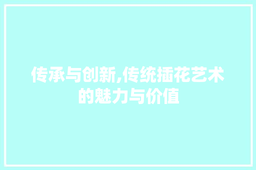 传承与创新,传统插花艺术的魅力与价值