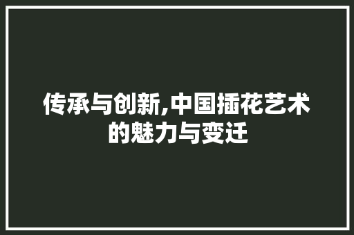 传承与创新,中国插花艺术的魅力与变迁