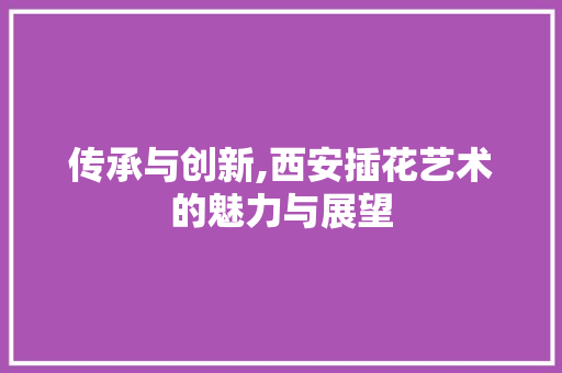 传承与创新,西安插花艺术的魅力与展望