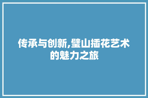传承与创新,璧山插花艺术的魅力之旅 园艺知识
