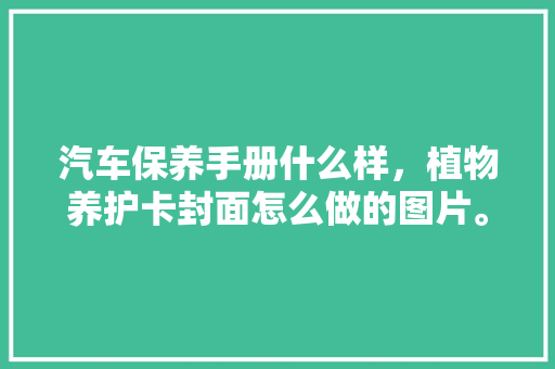 汽车保养手册什么样，植物养护卡封面怎么做的图片。