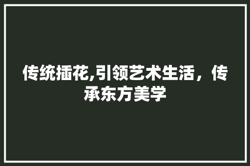 传统插花,引领艺术生活，传承东方美学