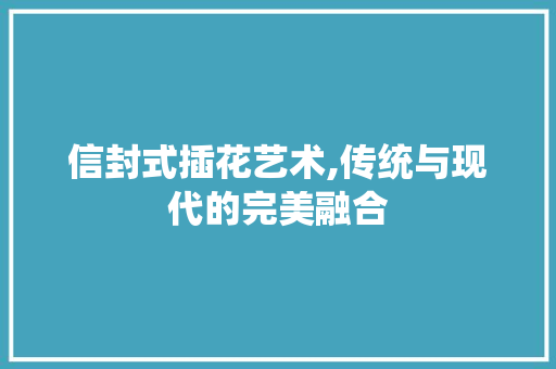 信封式插花艺术,传统与现代的完美融合