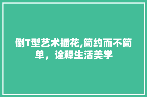 倒T型艺术插花,简约而不简单，诠释生活美学 植物分类