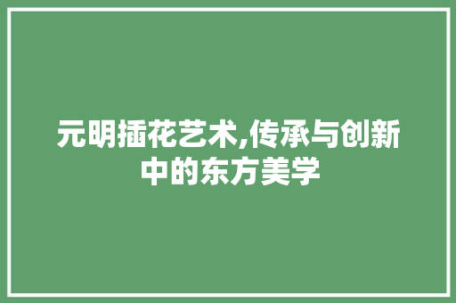 元明插花艺术,传承与创新中的东方美学