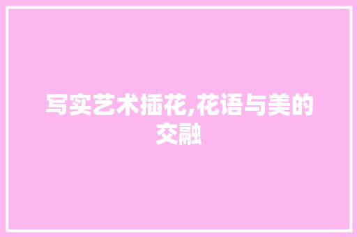 写实艺术插花,花语与美的交融
