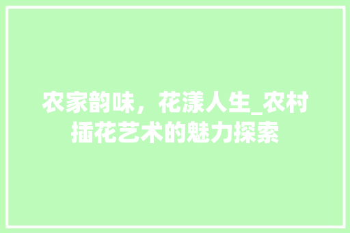农家韵味，花漾人生_农村插花艺术的魅力探索