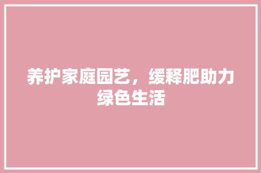 养护家庭园艺，缓释肥助力绿色生活