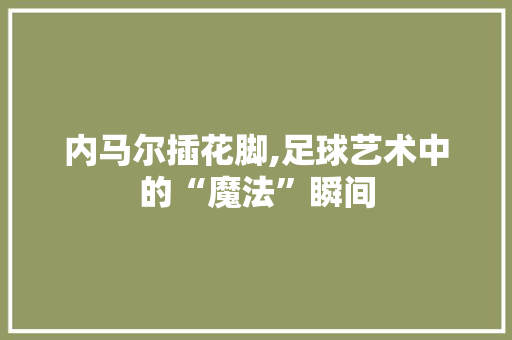 内马尔插花脚,足球艺术中的“魔法”瞬间